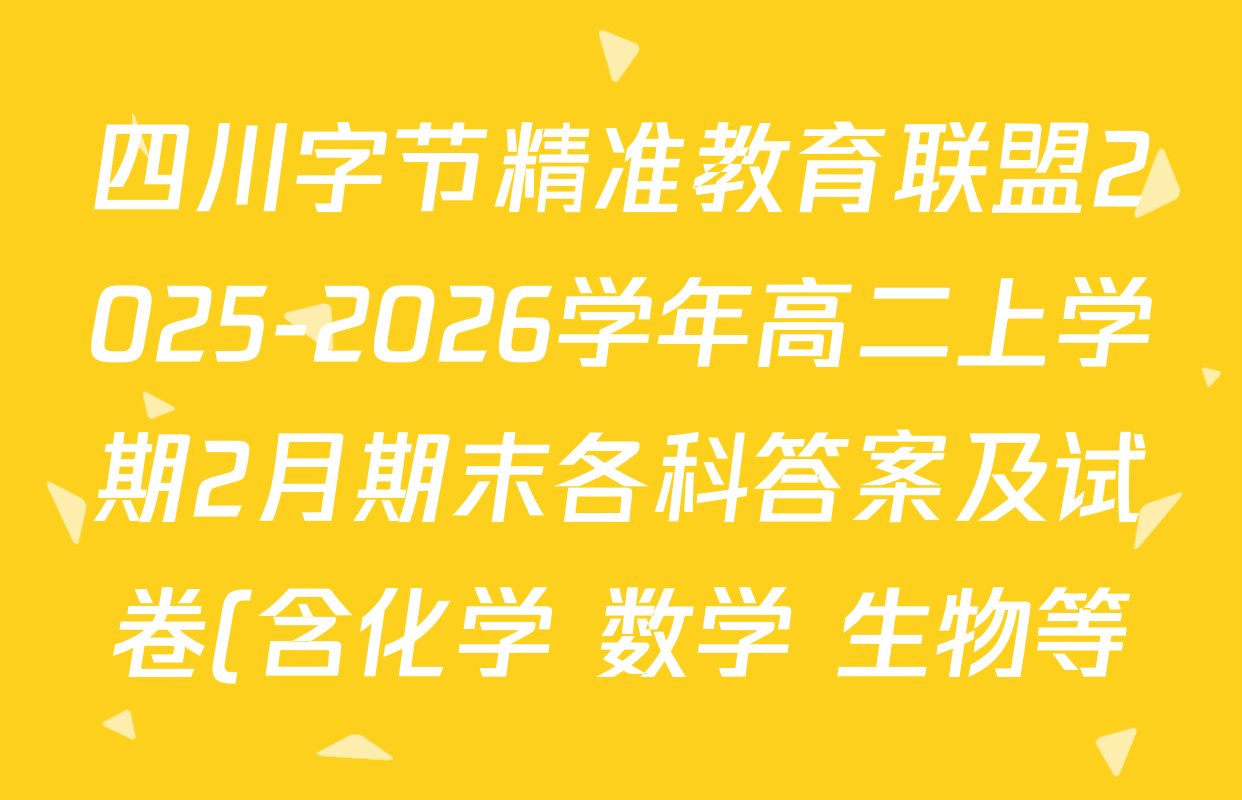 四川字节精准教育联盟2025-2026学年高二上学期2月期末各科答案及试卷(含化学 数学 生物等)